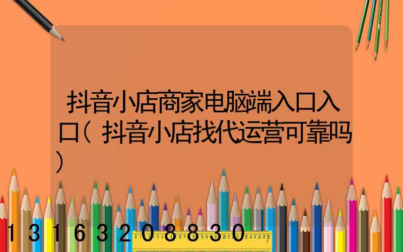 抖音小店商家电脑端入口入口(抖音小店找代运营可靠吗)