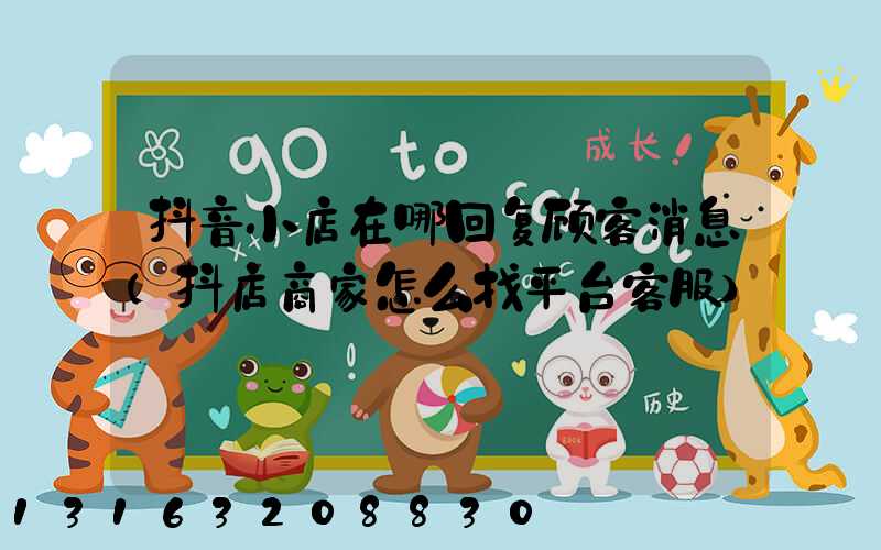 抖音小店在哪回复顾客消息(抖店商家怎么找平台客服)