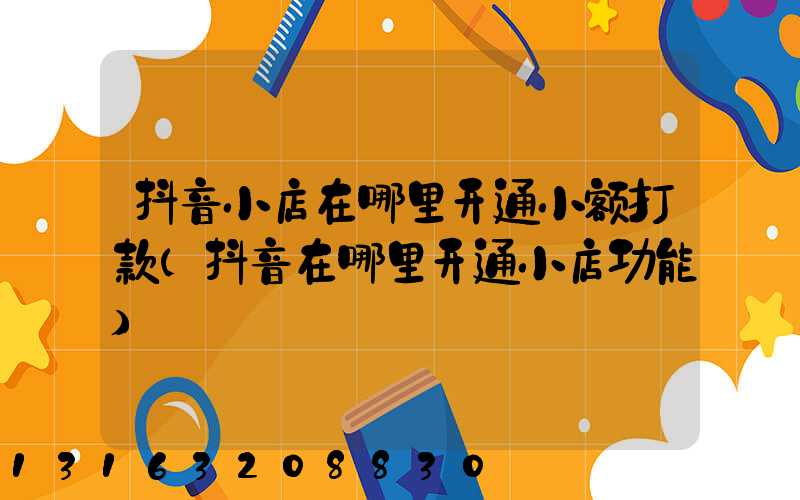抖音小店在哪里开通小额打款(抖音在哪里开通小店功能)