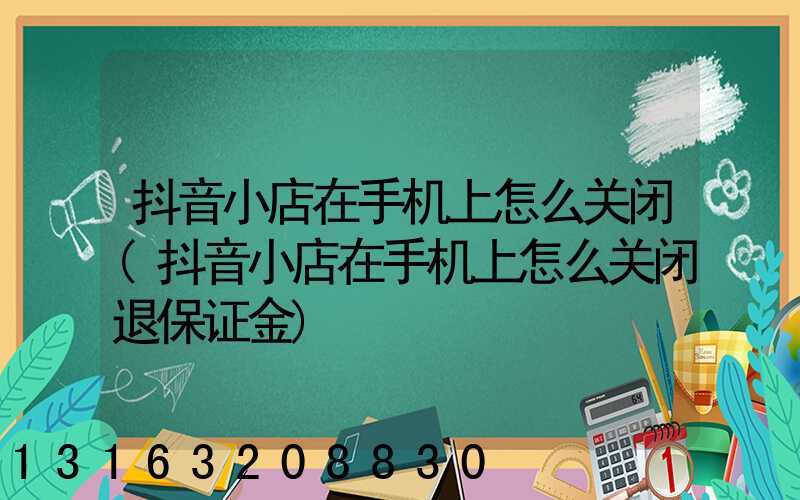 抖音小店在手机上怎么关闭(抖音小店在手机上怎么关闭退保证金)