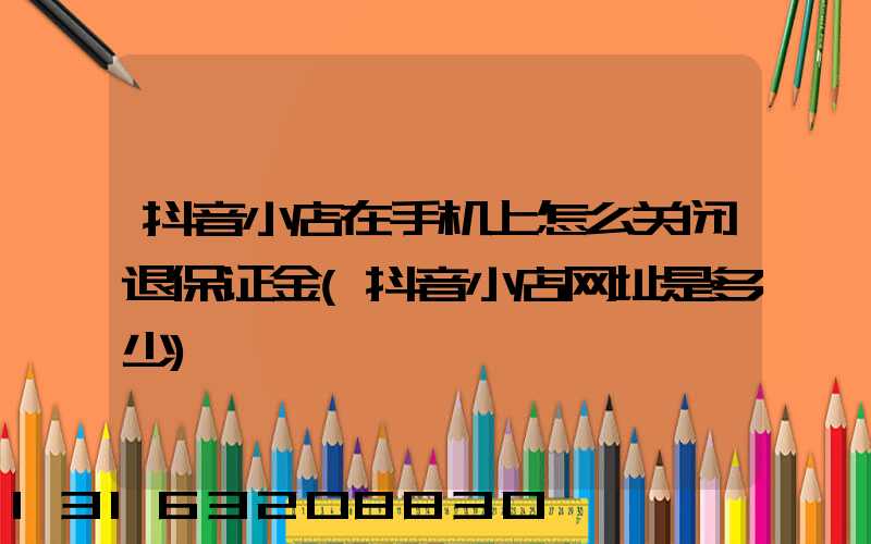 抖音小店在手机上怎么关闭退保证金(抖音小店网址是多少)