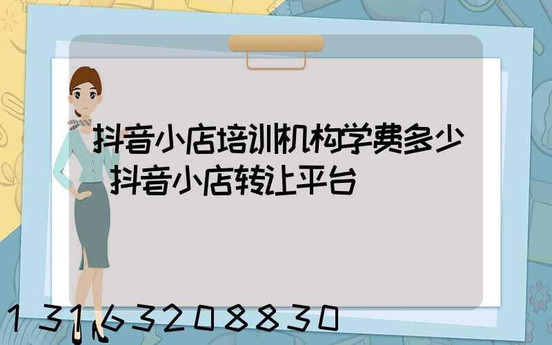 抖音小店培训机构学费多少(抖音小店转让平台)