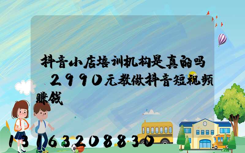 抖音小店培训机构是真的吗(2990元教做抖音短视频赚钱)