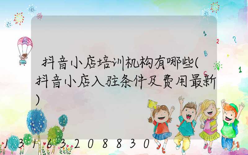 抖音小店培训机构有哪些(抖音小店入驻条件及费用最新)
