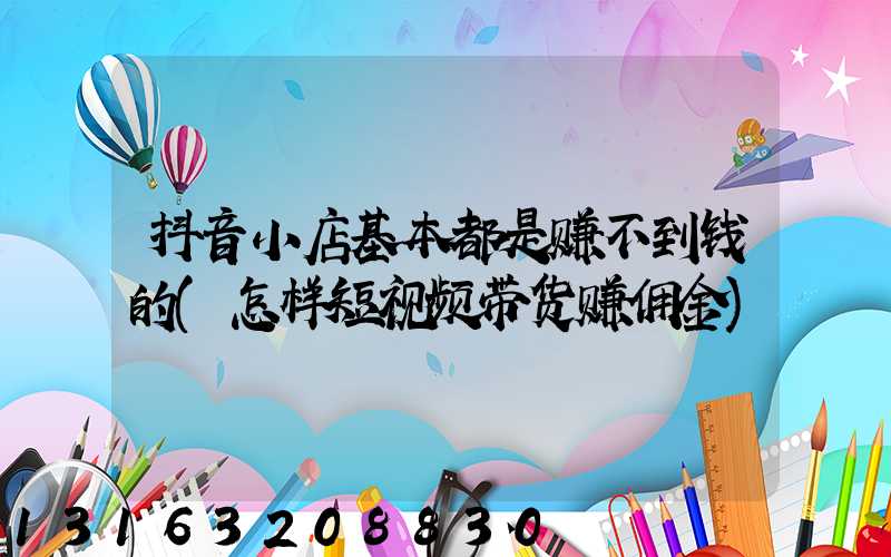 抖音小店基本都是赚不到钱的(怎样短视频带货赚佣金)