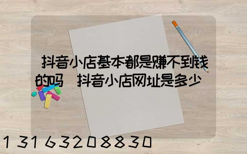 抖音小店基本都是赚不到钱的吗(抖音小店网址是多少)