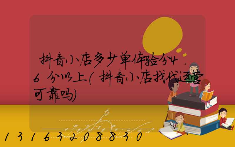 抖音小店多少单体验分4.6分以上(抖音小店找代运营可靠吗)