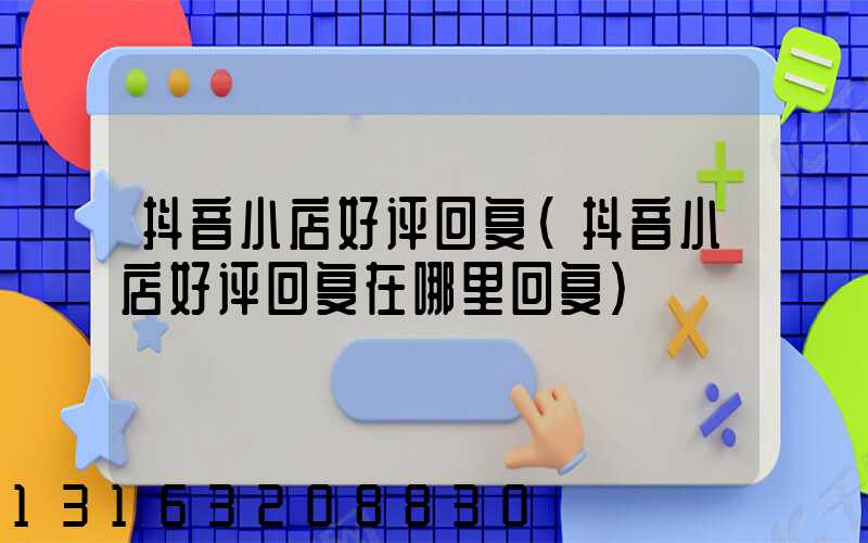 抖音小店好评回复(抖音小店好评回复在哪里回复)