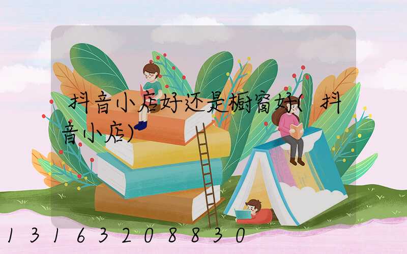 抖音小店好还是橱窗好(抖音小店)