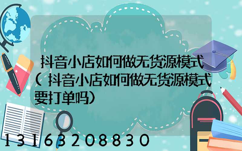 抖音小店如何做无货源模式(抖音小店如何做无货源模式要打单吗)