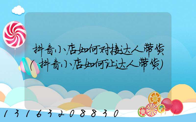 抖音小店如何对接达人带货(抖音小店如何让达人带货)