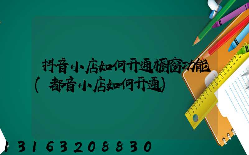 抖音小店如何开通橱窗功能(都音小店如何开通)