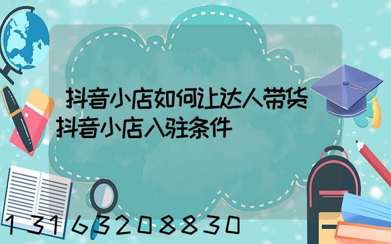 抖音小店如何让达人带货(抖音小店入驻条件)