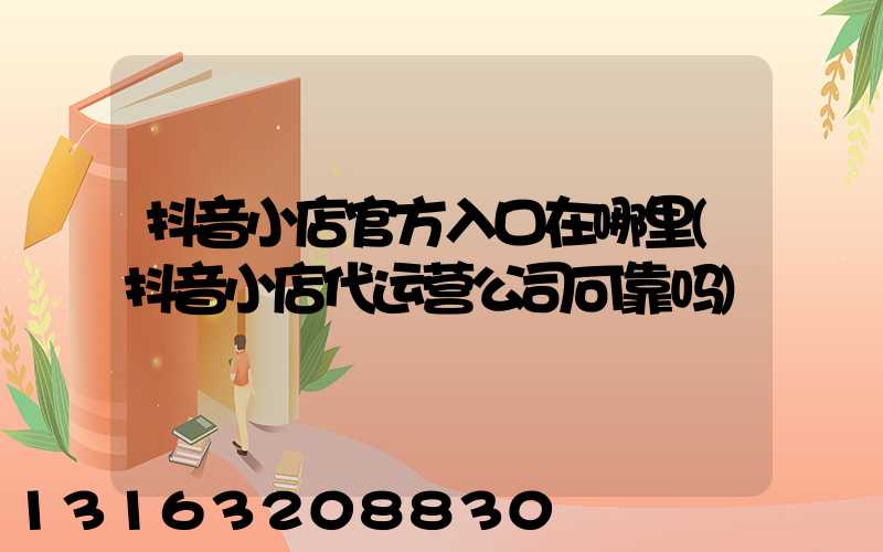 抖音小店官方入口在哪里(抖音小店代运营公司可靠吗)