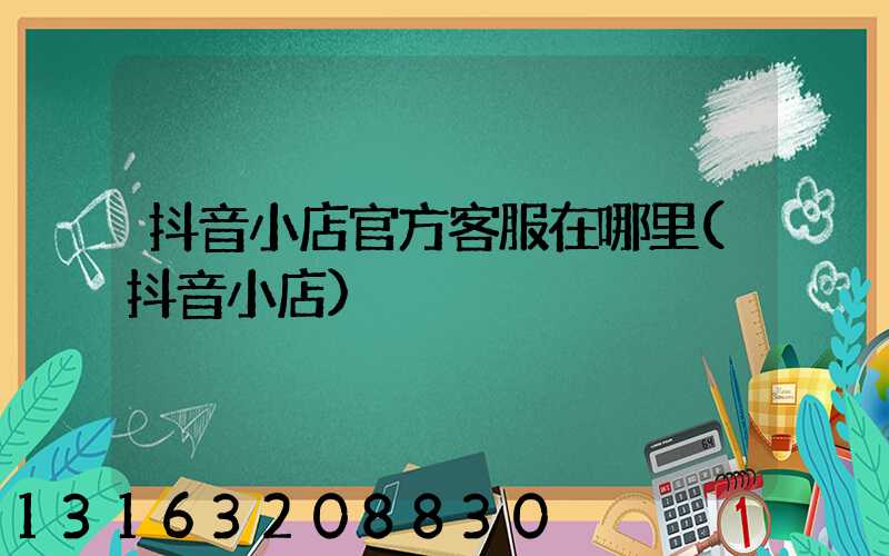 抖音小店官方客服在哪里(抖音小店)