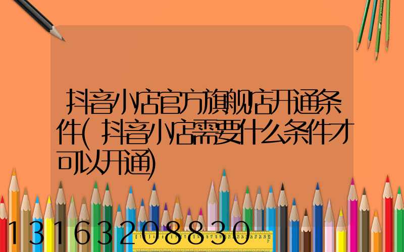 抖音小店官方旗舰店开通条件(抖音小店需要什么条件才可以开通)