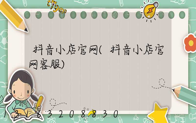 抖音小店官网(抖音小店官网客服)