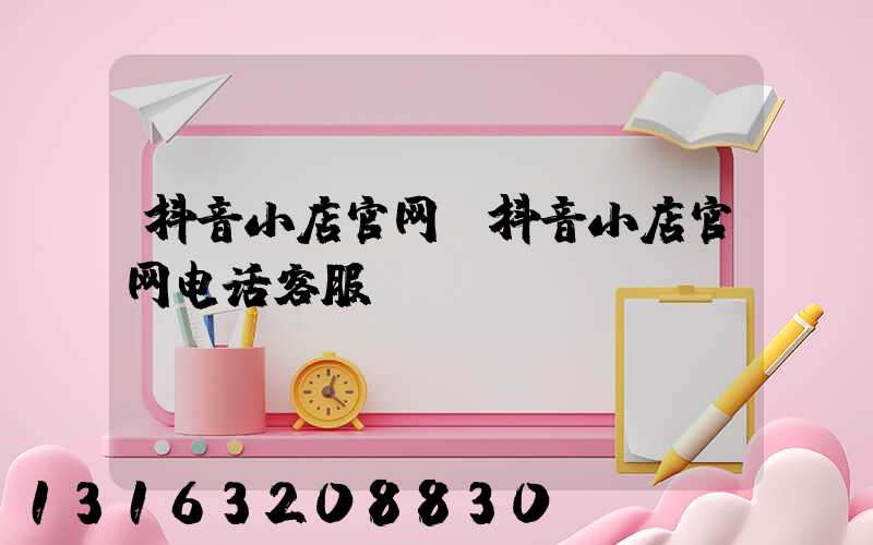 抖音小店官网(抖音小店官网电话客服)