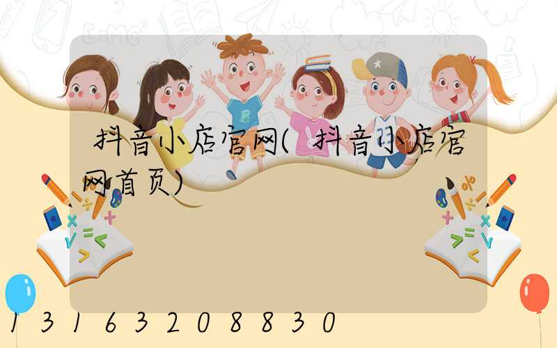 抖音小店官网(抖音小店官网首页)