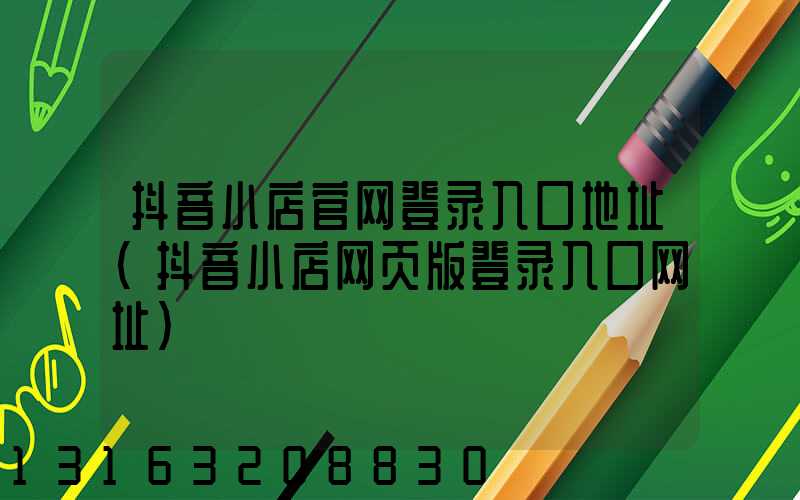 抖音小店官网登录入口地址(抖音小店网页版登录入口网址)