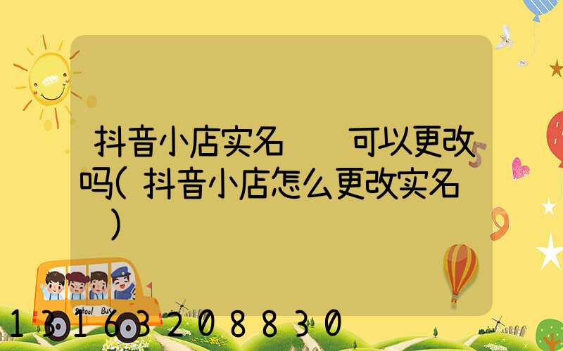抖音小店实名认证可以更改吗(抖音小店怎么更改实名认证)