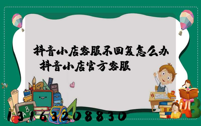 抖音小店客服不回复怎么办(抖音小店官方客服)