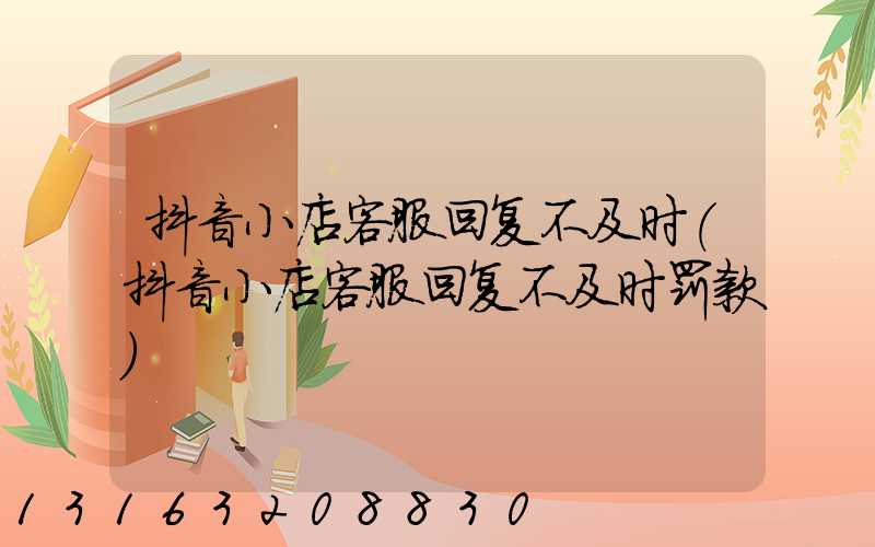 抖音小店客服回复不及时(抖音小店客服回复不及时罚款)