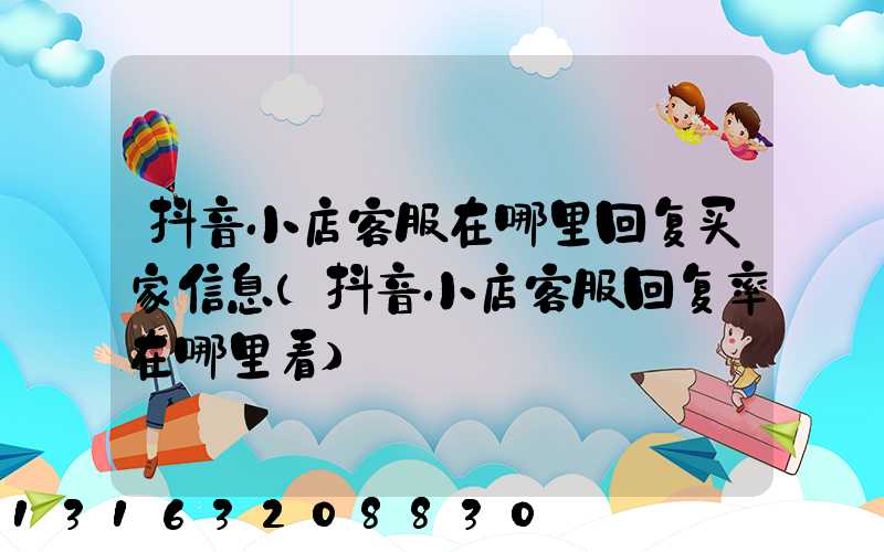 抖音小店客服在哪里回复买家信息(抖音小店客服回复率在哪里看)