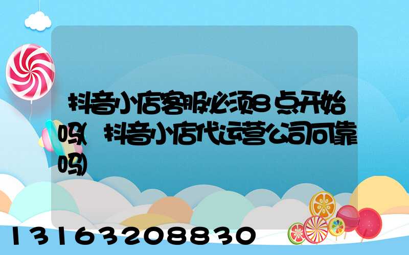 抖音小店客服必须8点开始吗(抖音小店代运营公司可靠吗)