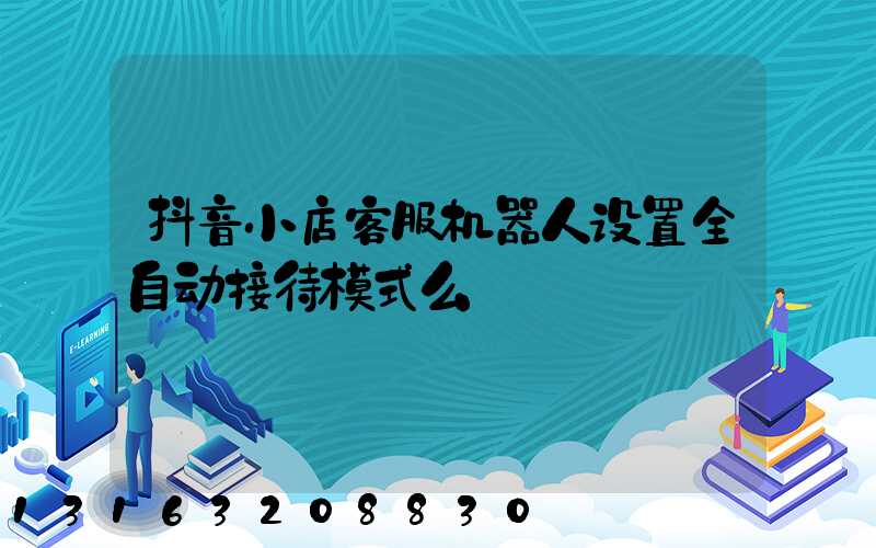 抖音小店客服机器人设置全自动接待模式么