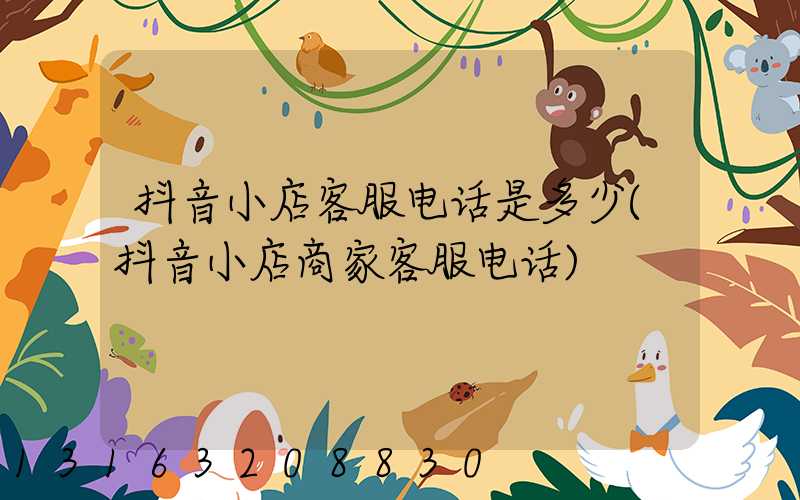 抖音小店客服电话是多少(抖音小店商家客服电话)