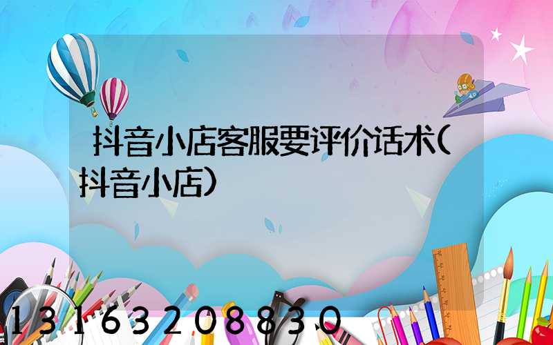 抖音小店客服要评价话术(抖音小店)