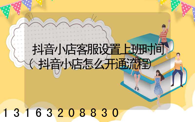 抖音小店客服设置上班时间(抖音小店怎么开通流程)