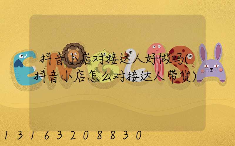 抖音小店对接达人好做吗(抖音小店怎么对接达人带货)