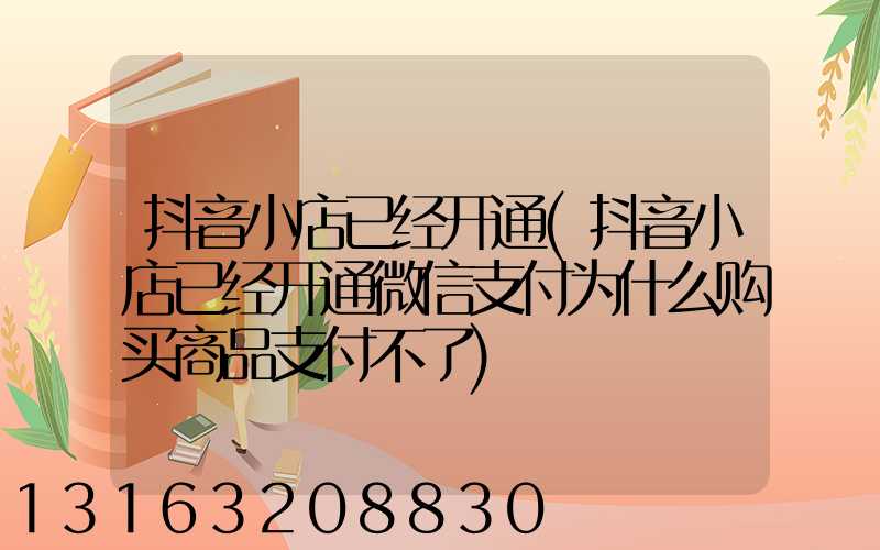 抖音小店已经开通(抖音小店已经开通微信支付为什么购买商品支付不了)