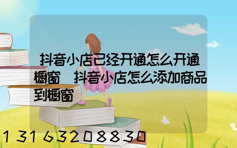 抖音小店已经开通怎么开通橱窗(抖音小店怎么添加商品到橱窗)