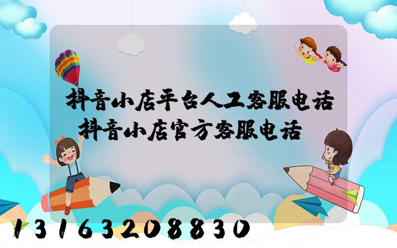 抖音小店平台人工客服电话(抖音小店官方客服电话)