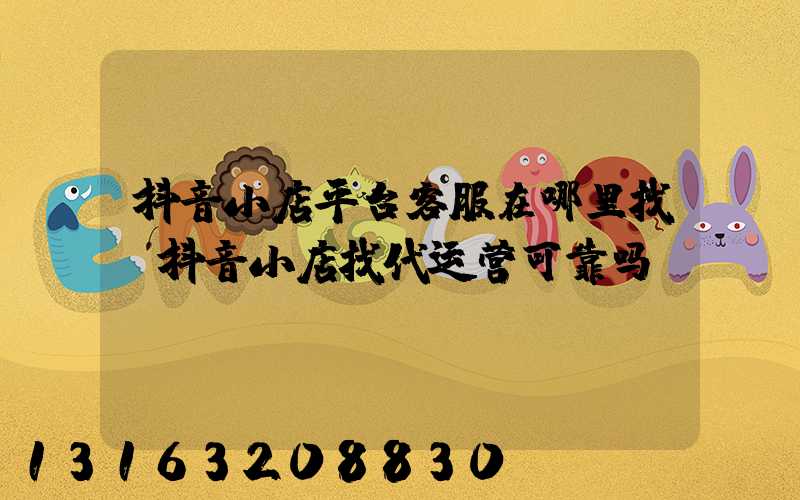 抖音小店平台客服在哪里找(抖音小店找代运营可靠吗)