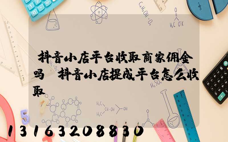 抖音小店平台收取商家佣金吗(抖音小店提成平台怎么收取)