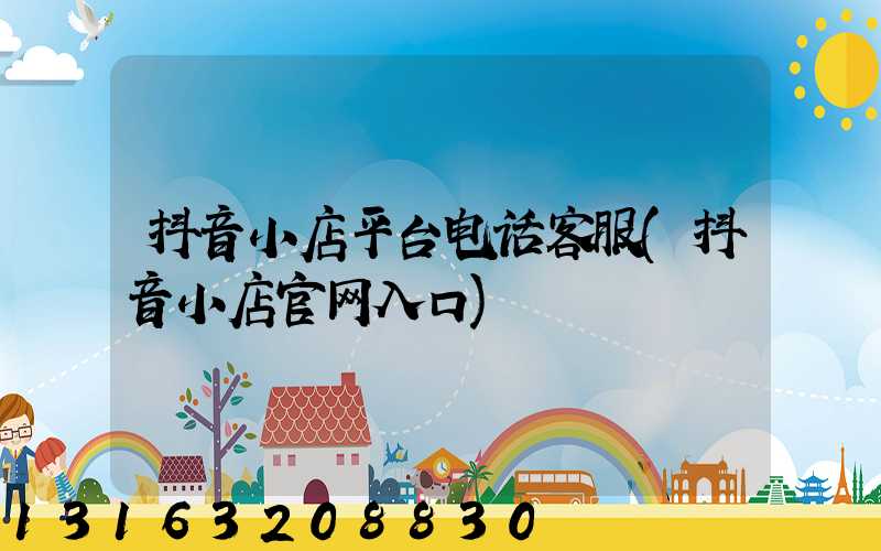 抖音小店平台电话客服(抖音小店官网入口)