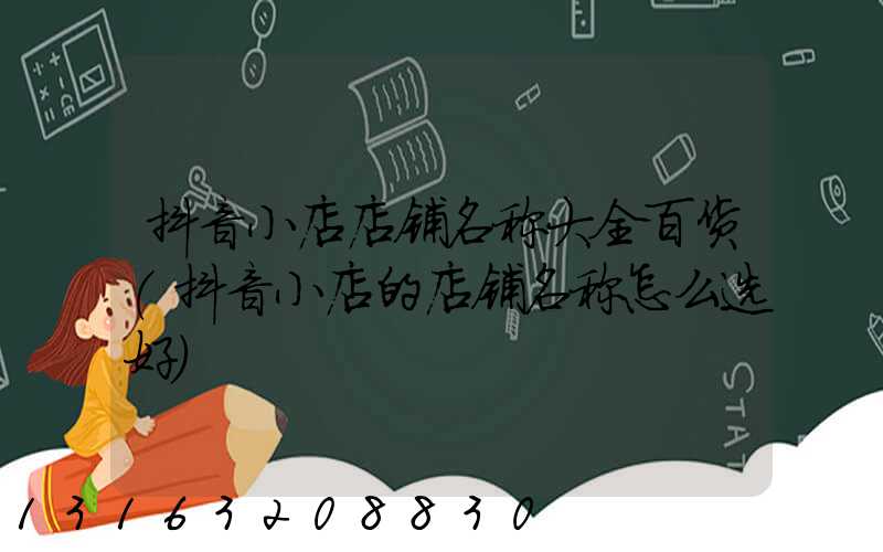 抖音小店店铺名称大全百货(抖音小店的店铺名称怎么选好)