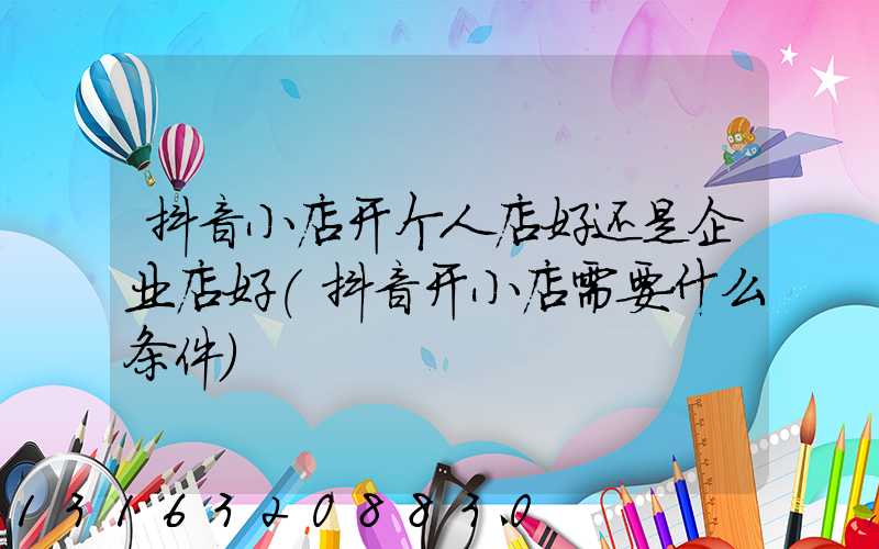 抖音小店开个人店好还是企业店好(抖音开小店需要什么条件)
