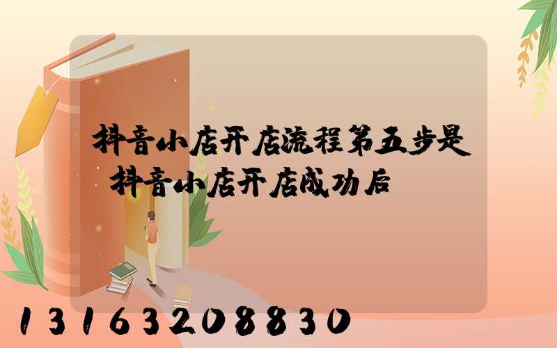 抖音小店开店流程第五步是(抖音小店开店成功后)