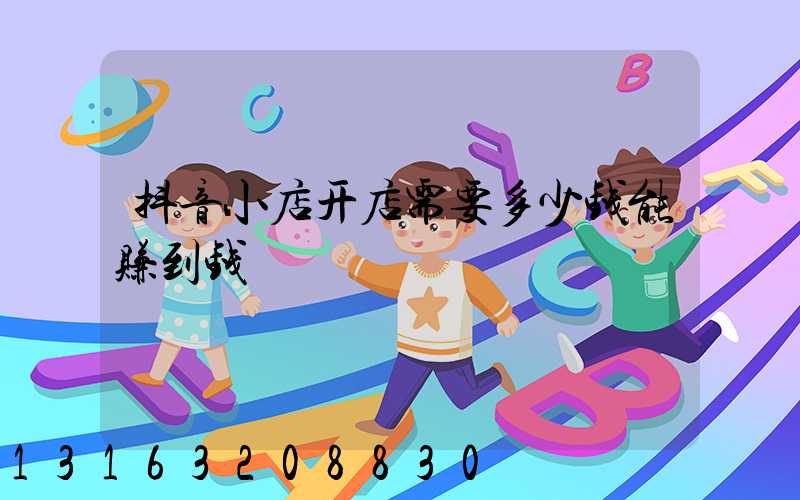 抖音小店开店需要多少钱能赚到钱