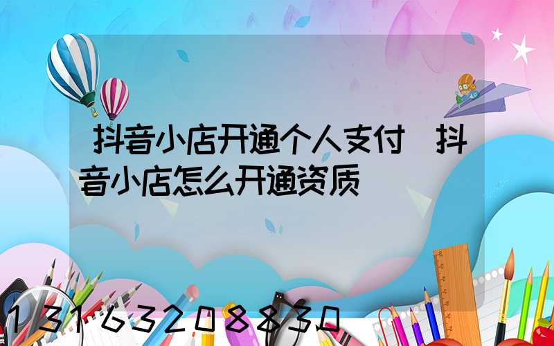 抖音小店开通个人支付(抖音小店怎么开通资质)