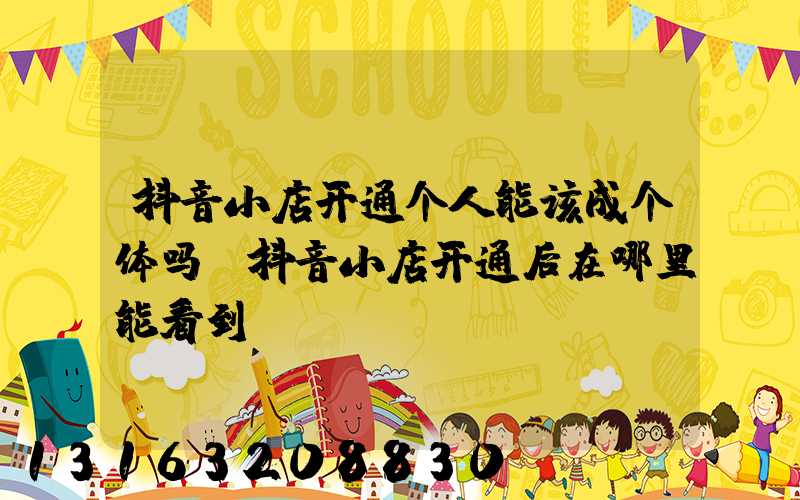 抖音小店开通个人能该成个体吗(抖音小店开通后在哪里能看到)