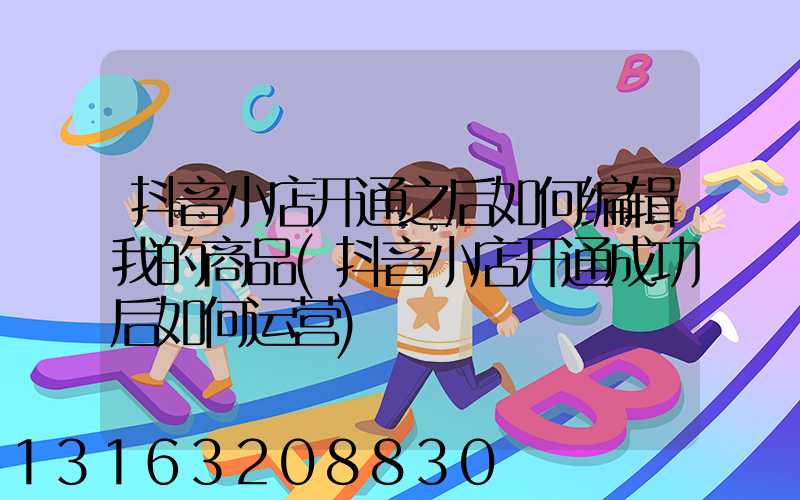 抖音小店开通之后如何编辑我的商品(抖音小店开通成功后如何运营)