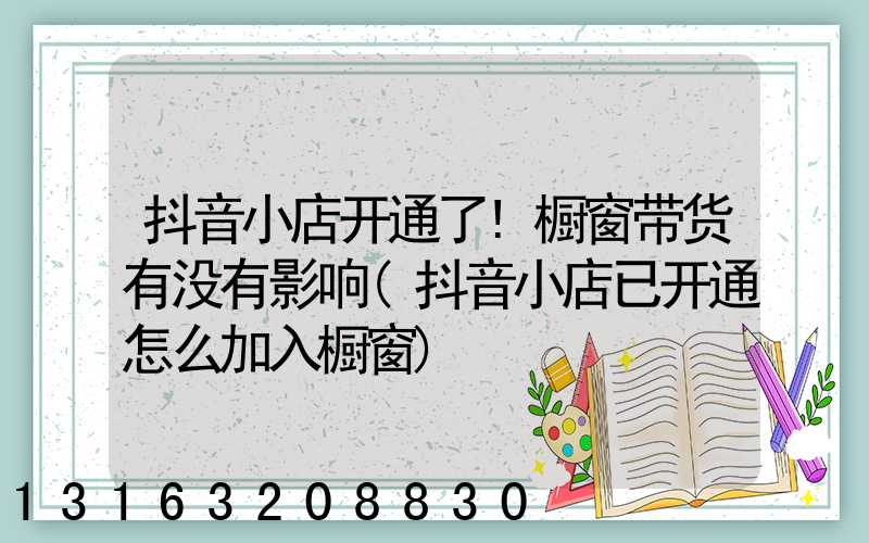 抖音小店开通了!橱窗带货有没有影响(抖音小店已开通怎么加入橱窗)