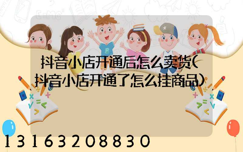 抖音小店开通后怎么卖货(抖音小店开通了怎么挂商品)