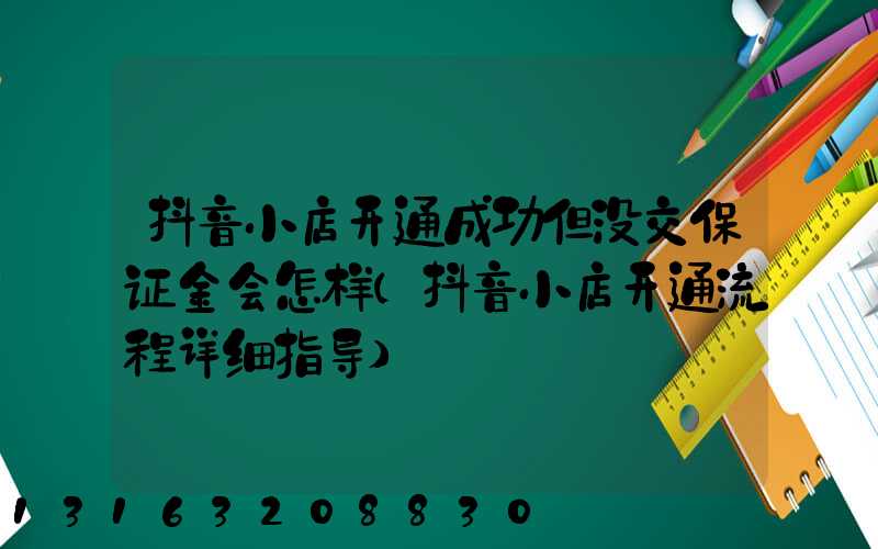 抖音小店开通成功但没交保证金会怎样(抖音小店开通流程详细指导)